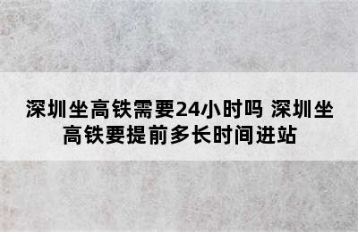 深圳坐高铁需要24小时吗 深圳坐高铁要提前多长时间进站